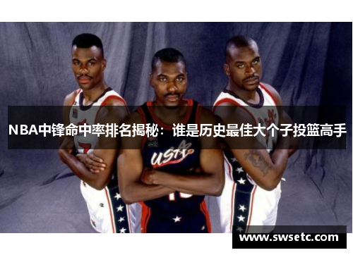 NBA中锋命中率排名揭秘：谁是历史最佳大个子投篮高手